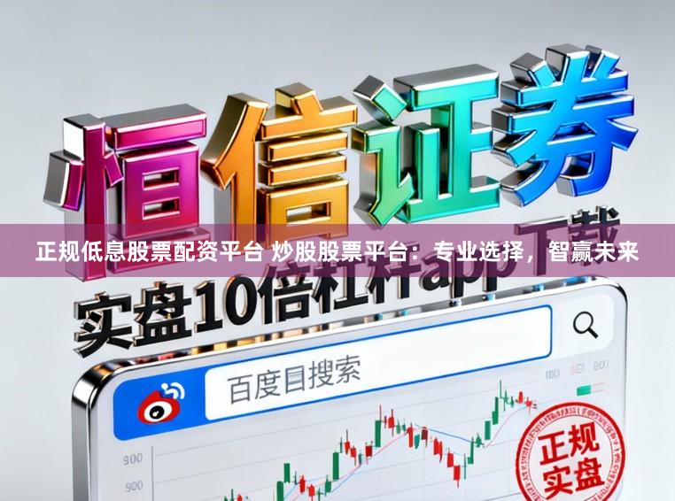 正规低息股票配资平台 炒股股票平台：专业选择，智赢未来