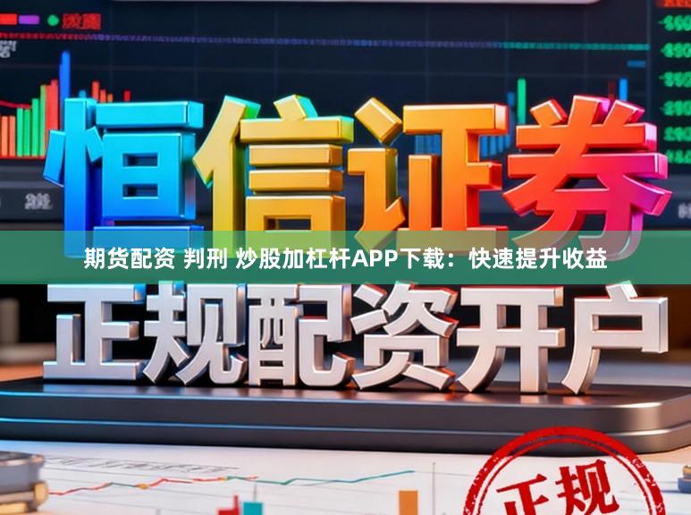 期货配资 判刑 炒股加杠杆APP下载：快速提升收益