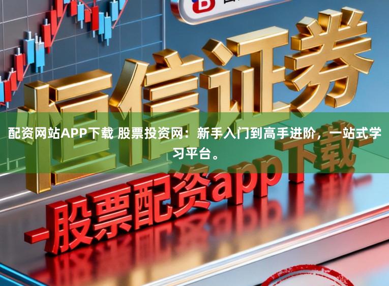 配资网站APP下载 股票投资网：新手入门到高手进阶，一站式学习平台。