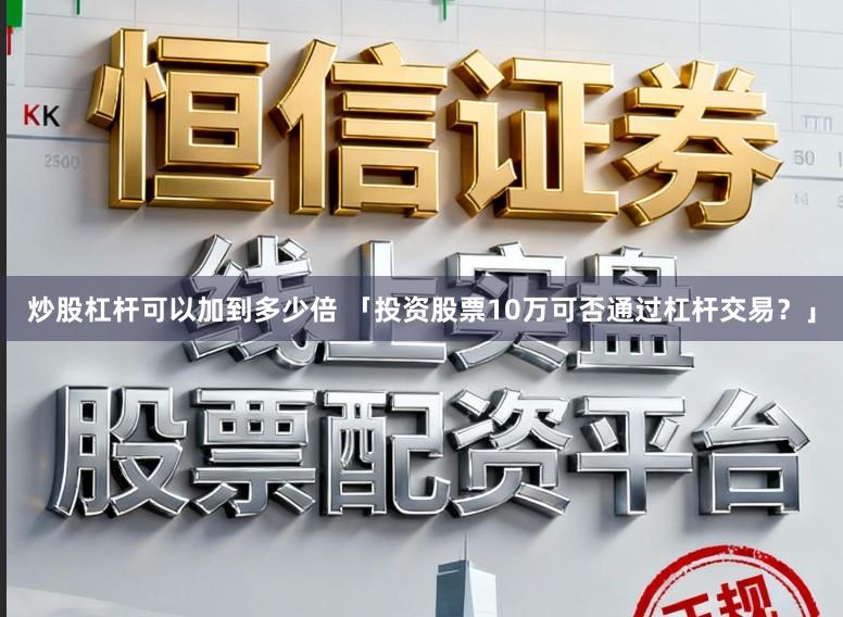 炒股杠杆可以加到多少倍 「投资股票10万可否通过杠杆交易？」