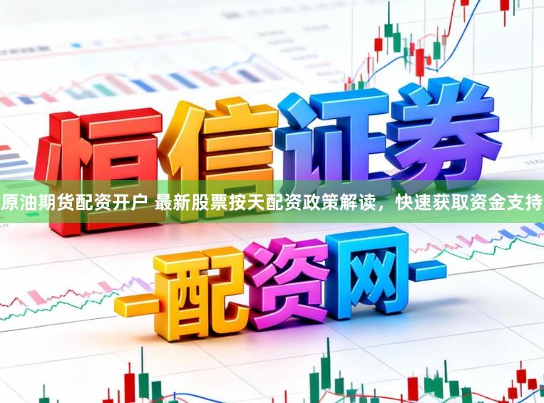 原油期货配资开户 最新股票按天配资政策解读，快速获取资金支持