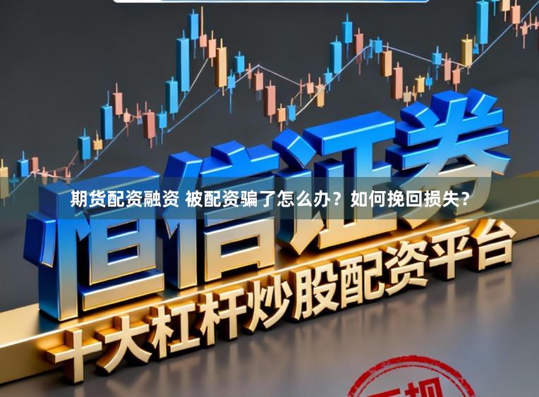期货配资融资 被配资骗了怎么办？如何挽回损失？