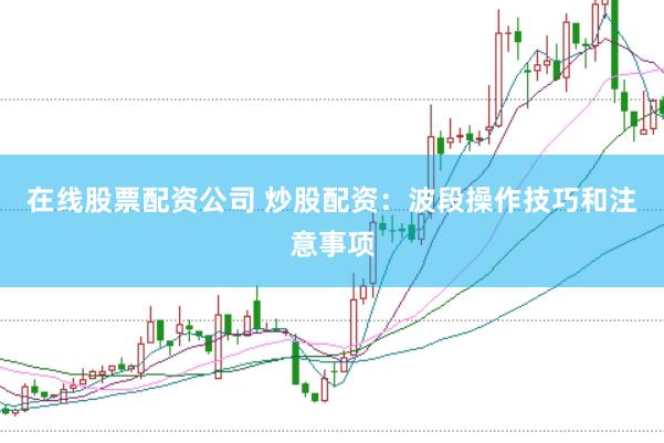 在线股票配资公司 炒股配资：波段操作技巧和注意事项