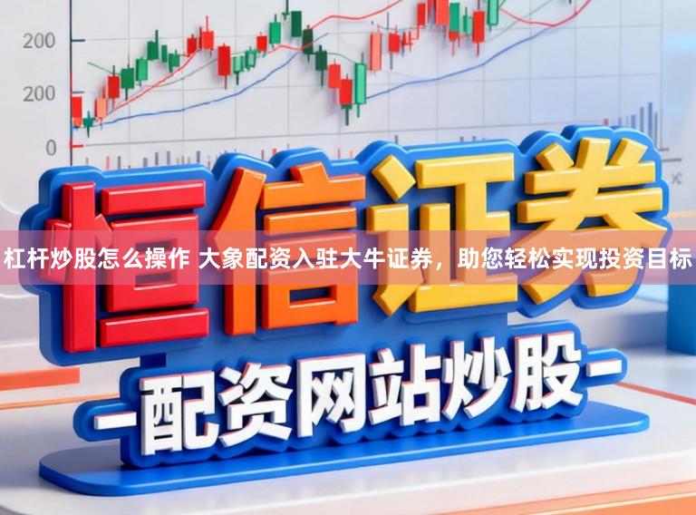 杠杆炒股怎么操作 大象配资入驻大牛证券，助您轻松实现投资目标