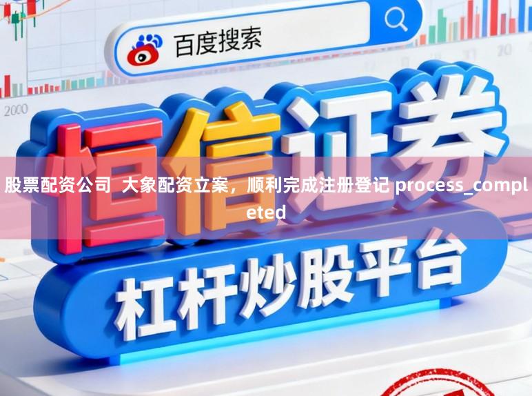 股票配资公司  大象配资立案，顺利完成注册登记 process_completed