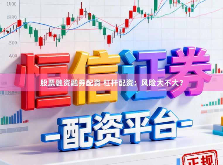 股票融资融券配资 杠杆配资：风险大不大？