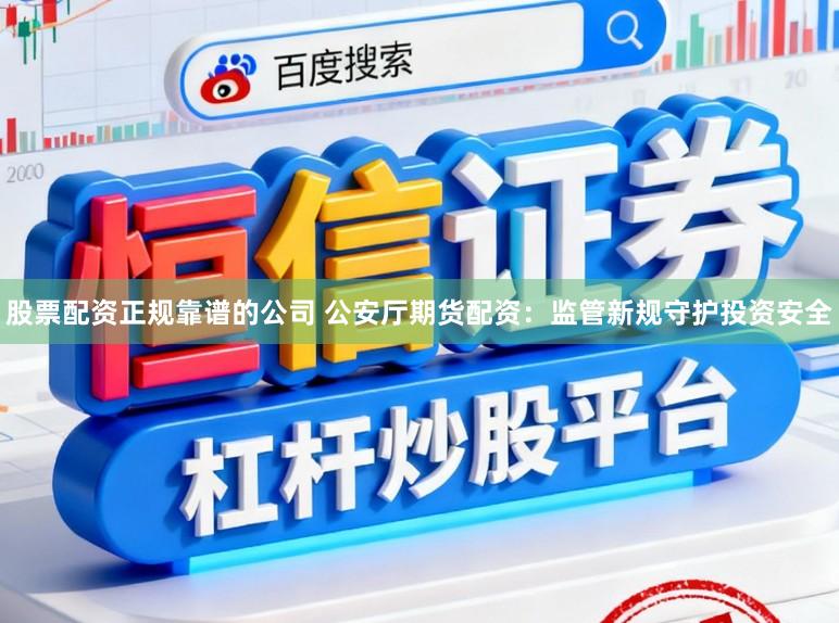 股票配资正规靠谱的公司 公安厅期货配资：监管新规守护投资安全