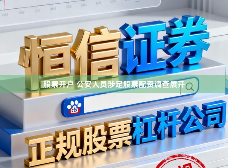 股票开户 公安人员涉足股票配资调查展开