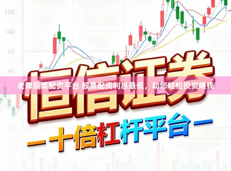 老牌股票配资平台 股票配资利息最低，助您轻松投资赚钱
