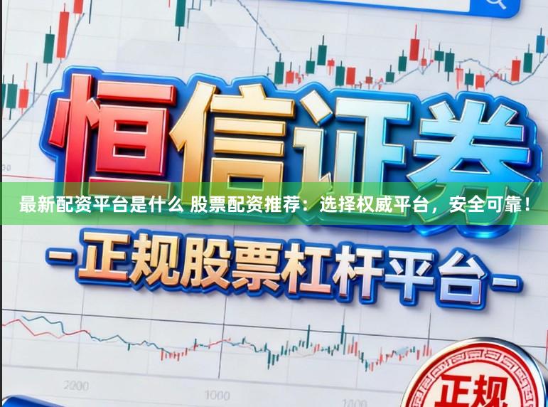 最新配资平台是什么 股票配资推荐：选择权威平台，安全可靠！