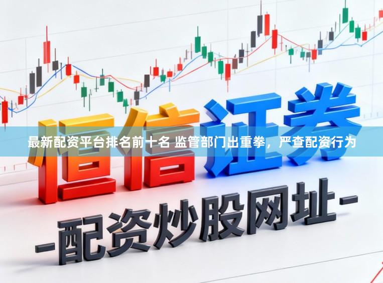 最新配资平台排名前十名 监管部门出重拳，严查配资行为