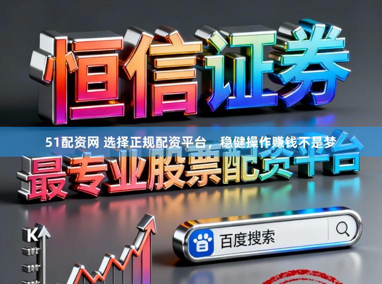 51配资网 选择正规配资平台，稳健操作赚钱不是梦