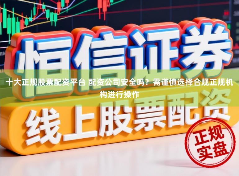 十大正规股票配资平台 配资公司安全吗？需谨慎选择合规正规机构进行操作