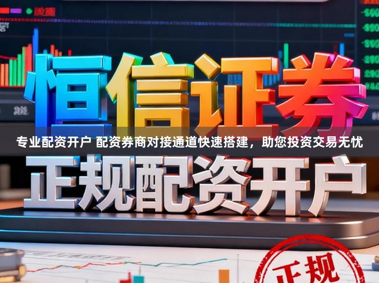 专业配资开户 配资券商对接通道快速搭建，助您投资交易无忧