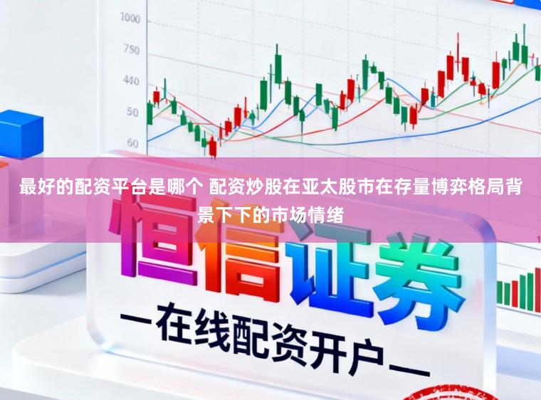 最好的配资平台是哪个 配资炒股在亚太股市在存量博弈格局背景下下的市场情绪