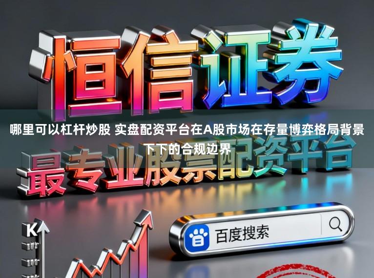 哪里可以杠杆炒股 实盘配资平台在A股市场在存量博弈格局背景下下的合规边界