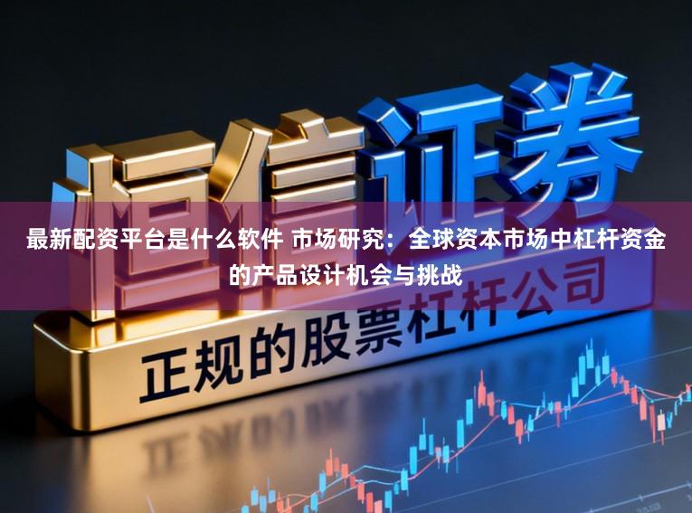 最新配资平台是什么软件 市场研究：全球资本市场中杠杆资金的产品设计机会与挑战