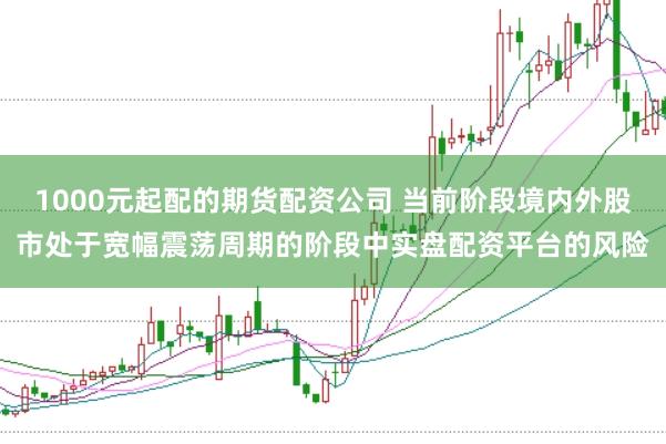 1000元起配的期货配资公司 当前阶段境内外股市处于宽幅震荡周期的阶段中实盘配资平台的风险