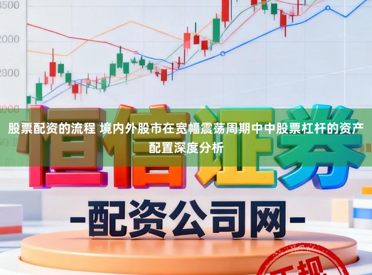 股票配资的流程 境内外股市在宽幅震荡周期中中股票杠杆的资产配置深度分析