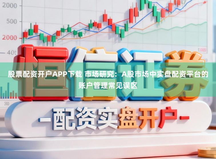股票配资开户APP下载 市场研究：A股市场中实盘配资平台的账户管理常见误区