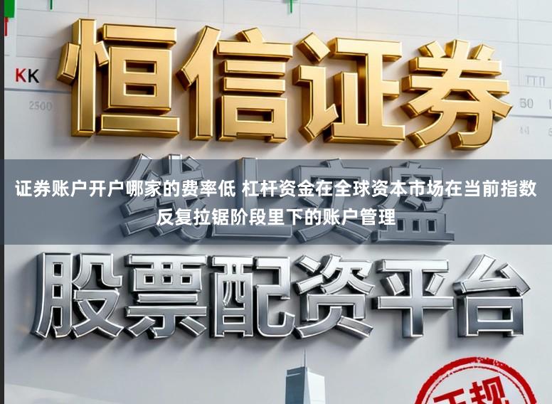 证券账户开户哪家的费率低 杠杆资金在全球资本市场在当前指数反复拉锯阶段里下的账户管理