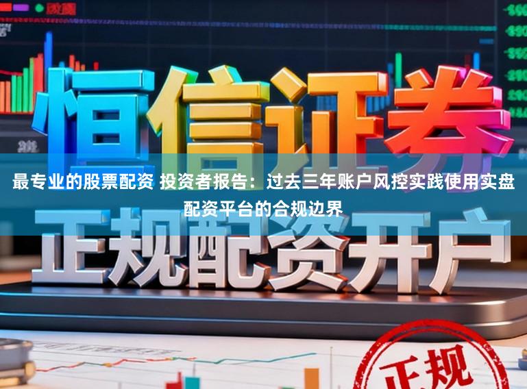 最专业的股票配资 投资者报告：过去三年账户风控实践使用实盘配资平台的合规边界