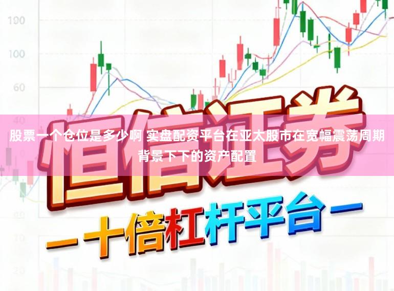股票一个仓位是多少啊 实盘配资平台在亚太股市在宽幅震荡周期背景下下的资产配置
