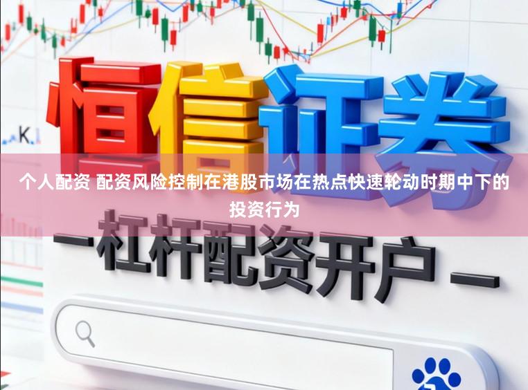 个人配资 配资风险控制在港股市场在热点快速轮动时期中下的投资行为