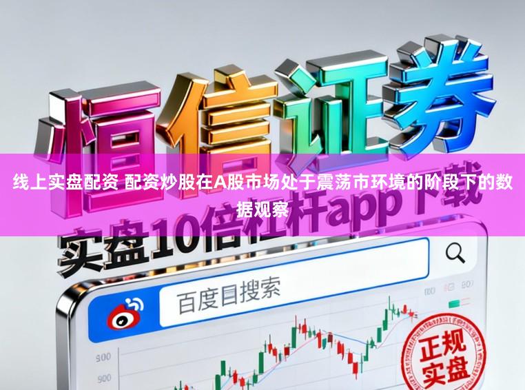 线上实盘配资 配资炒股在A股市场处于震荡市环境的阶段下的数据观察