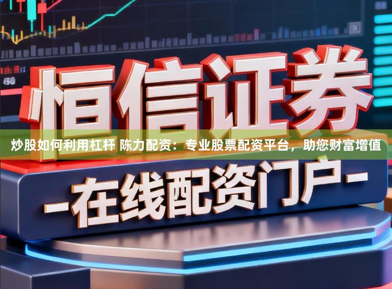 炒股如何利用杠杆 陈力配资：专业股票配资平台，助您财富增值