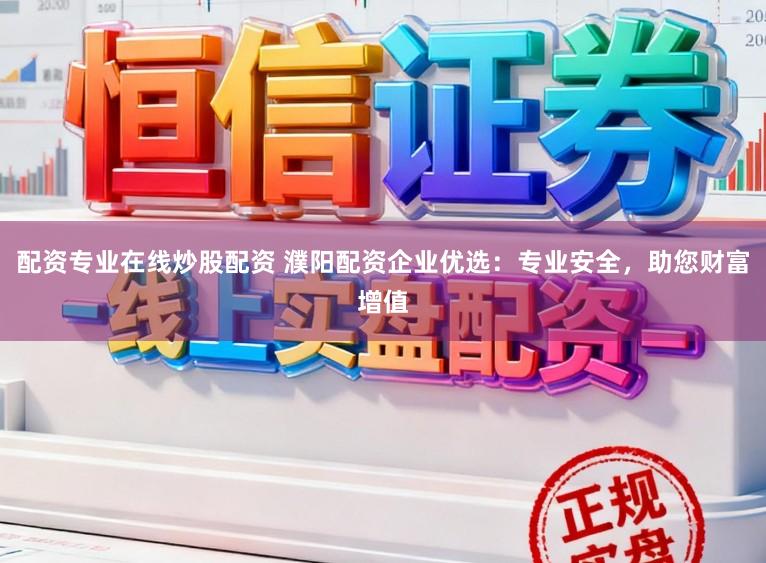 配资专业在线炒股配资 濮阳配资企业优选：专业安全，助您财富增值