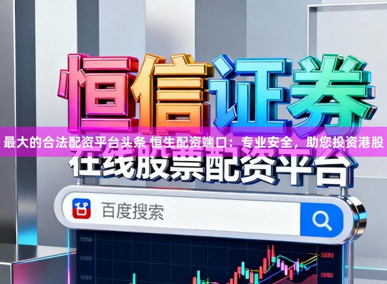 最大的合法配资平台头条 恒生配资端口：专业安全，助您投资港股