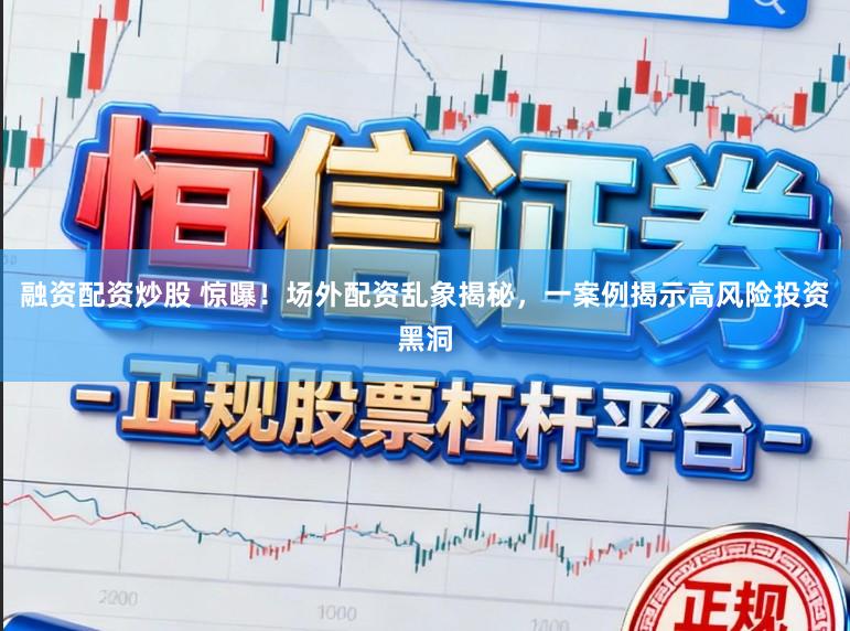 融资配资炒股 惊曝!场外配资乱象揭秘,一案例揭示高风险投资黑洞