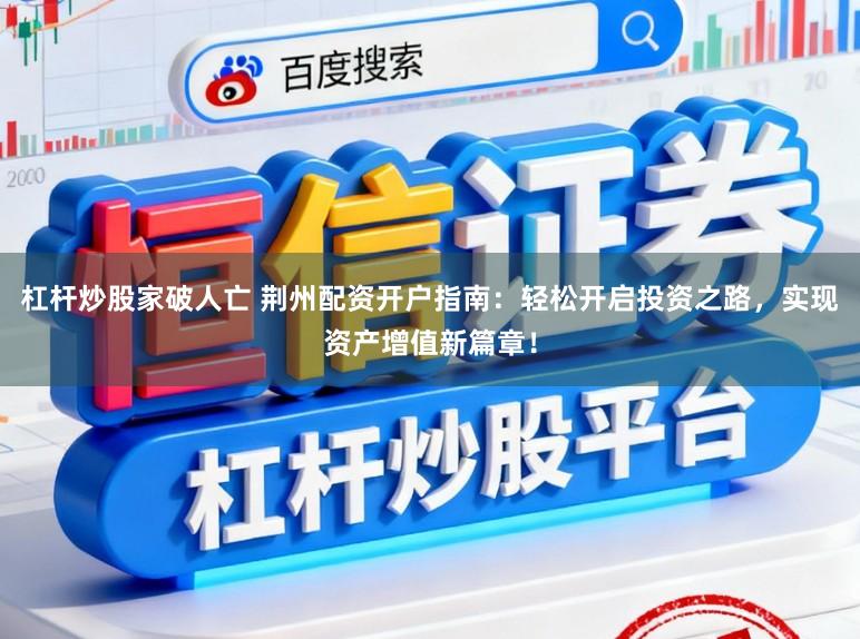 杠杆炒股家破人亡 荆州配资开户指南：轻松开启投资之路，实现资产增值新篇章！