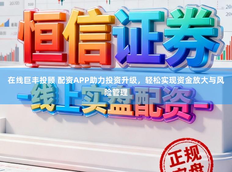 在线巨丰投顾 配资APP助力投资升级，轻松实现资金放大与风险管理