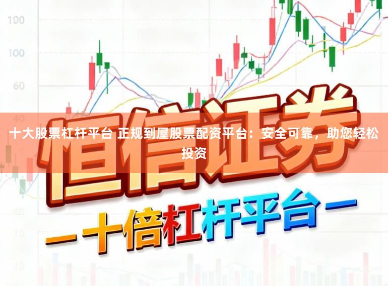 十大股票杠杆平台 正规到屋股票配资平台：安全可靠，助您轻松投资