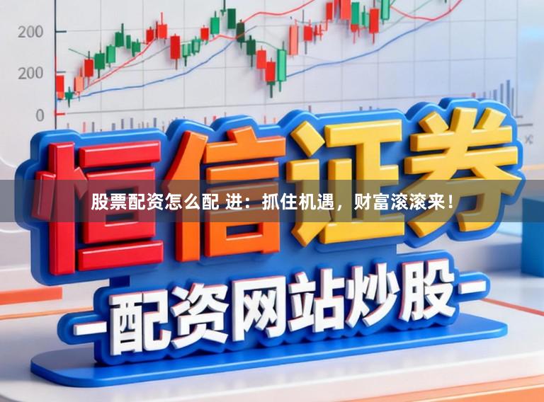 股票配资怎么配 进：抓住机遇，财富滚滚来！