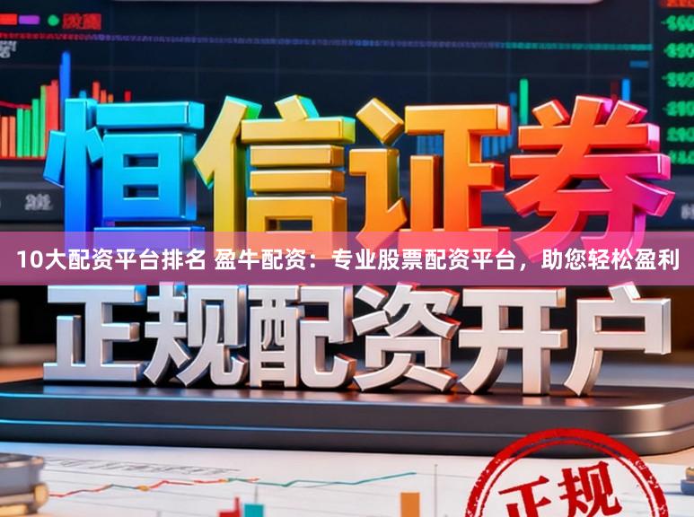10大配资平台排名 盈牛配资：专业股票配资平台，助您轻松盈利