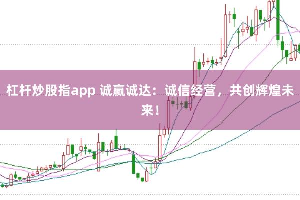 杠杆炒股指app 诚赢诚达：诚信经营，共创辉煌未来！