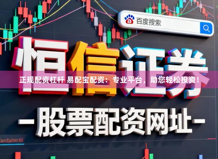 正规配资杠杆 易配宝配资：专业平台，助您轻松投资！