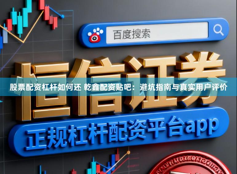 股票配资杠杆如何还 乾鑫配资贴吧：避坑指南与真实用户评价